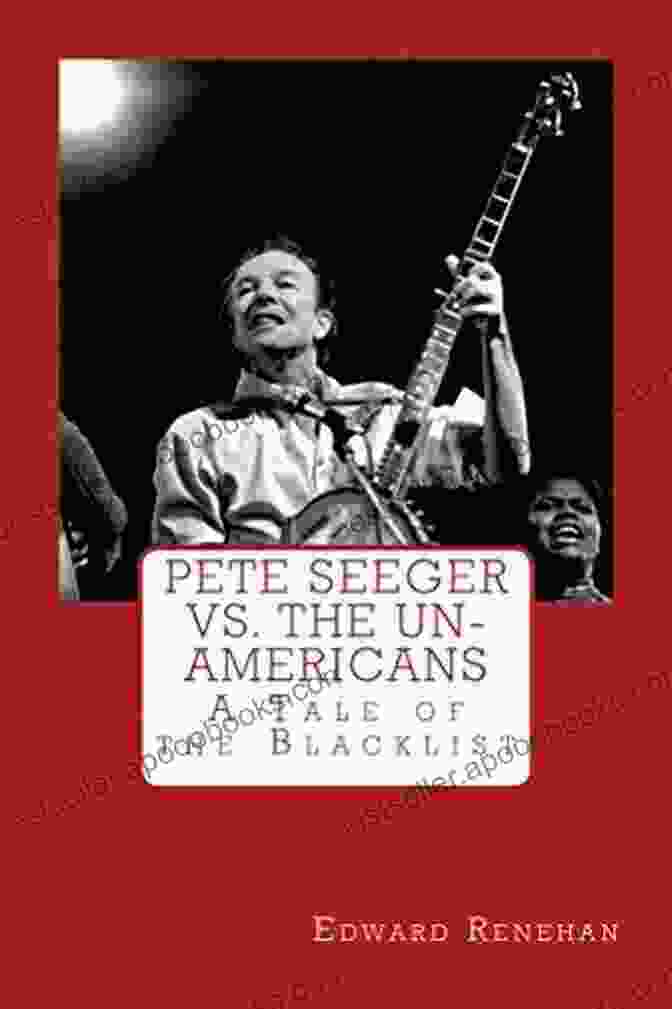 Pete Seeger Vs. The Un Americans: Uncovering The Unvarnished Truth Of The Blacklist Era Pete Seeger Vs The Un Americans: A Tale Of The Blacklist