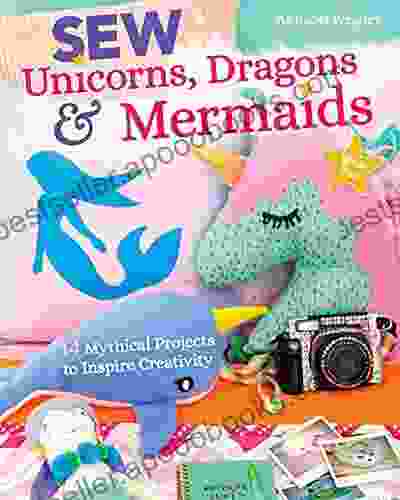 Sew Unicorns Dragons Mermaids: 14 Mythical Projects To Inspire Creativity