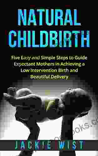 Natural Childbirth: Five Easy and Simple Steps to Guide Expectant Mothers in Achieving a Low Intervention Birth and Beautiful Delivery