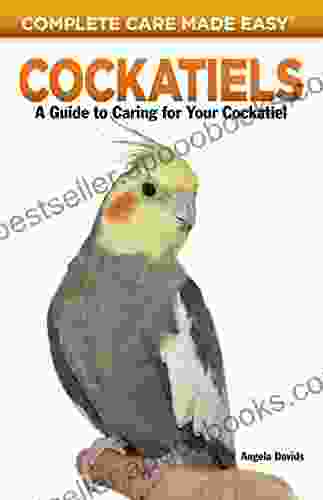 Cockatiels: A Guide To Caring For Your Cockatiel (Complete Care Made Easy)