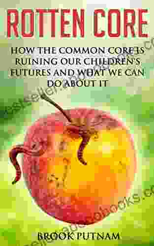 Rotten Core: How The Common Core Is Ruining Our Children S Futures And What We Can Do About It