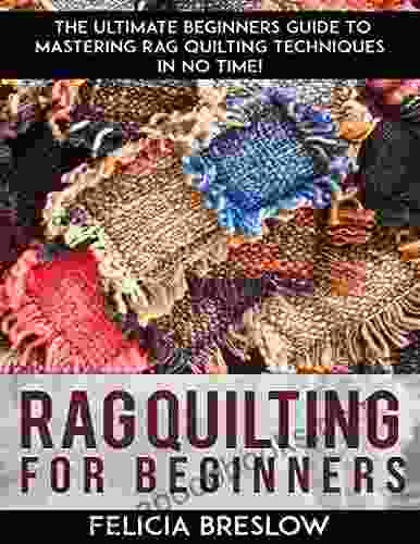 Rag Quilting For Beginners: The Ultimate Beginners Guide To Mastering Rag Quilting Techniques In No Time