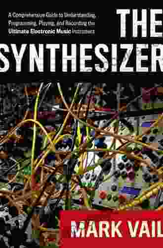 The Synthesizer: A Comprehensive Guide to Understanding Programming Playing and Recording the Ultimate Electronic Music Instrument