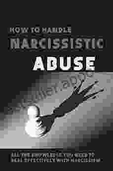 How To Handle Narcissistic Abuse: All The Knowledge You Need To Deal Effectively With Narcissism