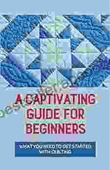 A Captivating Guide For Beginners: What You Need To Get Started With Quilting: Make You A Professional In Quilting