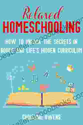 Relaxed Homeschooling: How to Unlock the Secrets in and Life s Hidden Curriculum