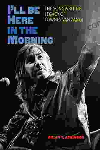 I Ll Be Here In The Morning: The Songwriting Legacy Of Townes Van Zandt (John And Robin Dickson In Texas Music Sponsored By The Center For Texas Music History Texas State University)